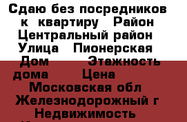 Сдаю без посредников 1-к. квартиру › Район ­ Центральный район › Улица ­ Пионерская › Дом ­ 10 › Этажность дома ­ 5 › Цена ­ 18 000 - Московская обл., Железнодорожный г. Недвижимость » Квартиры аренда   . Московская обл.